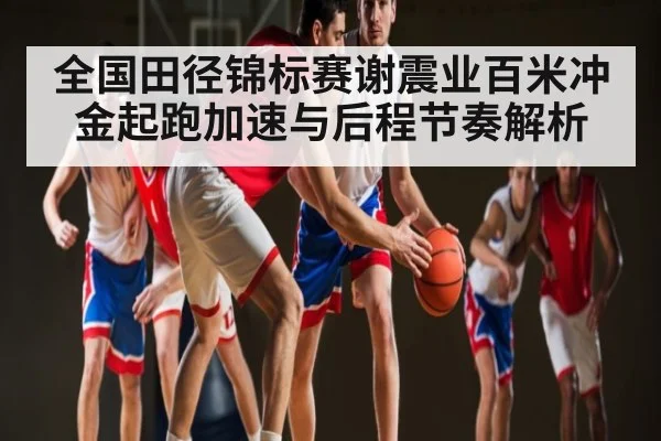 全国田径锦标赛谢震业百米冲金起跑加速与后程节奏解析