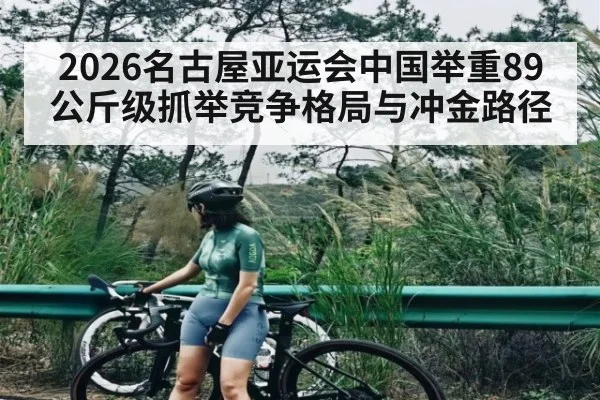 2026名古屋亚运会中国举重89公斤级抓举竞争格局与冲金路径