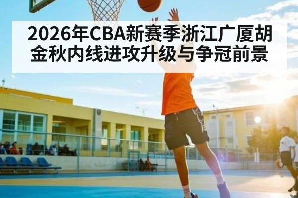 2026年CBA新赛季浙江广厦胡金秋内线进攻升级与争冠前景