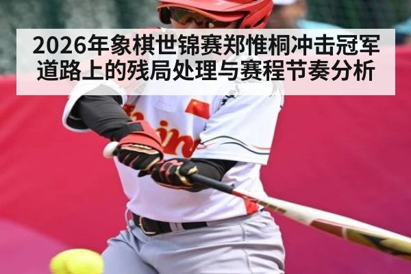 2026年象棋世锦赛郑惟桐冲击冠军道路上的残局处理与赛程节奏分析